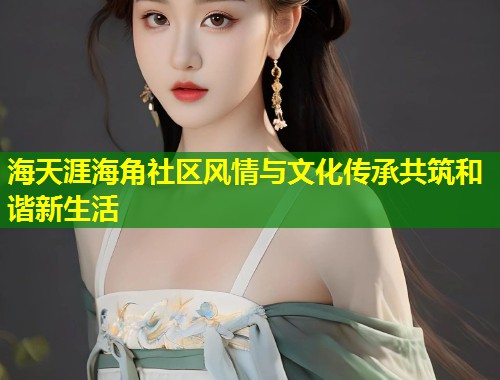 海天涯海角社区风情与文化传承共筑和谐新生活