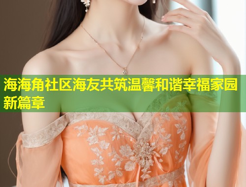 海海角社区海友共筑温馨和谐幸福家园新篇章
