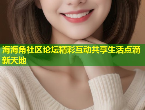 海海角社区论坛精彩互动共享生活点滴新天地