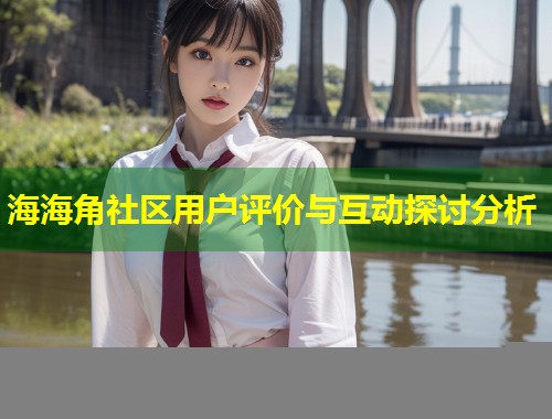 海海角社区用户评价与互动探讨分析