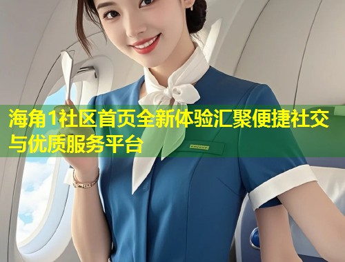 海角1社区首页全新体验汇聚便捷社交与优质服务平台