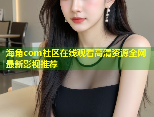 海角com社区在线观看高清资源全网最新影视推荐