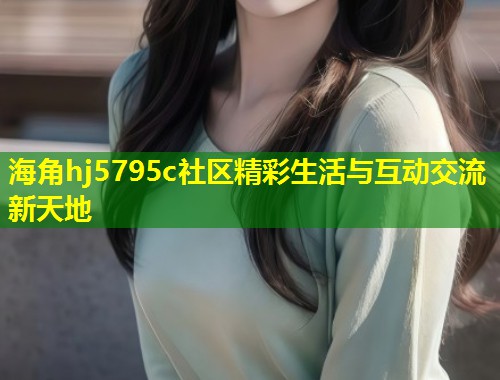 海角hj5795c社区精彩生活与互动交流新天地