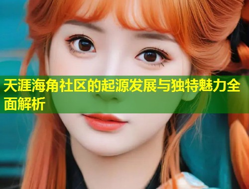 天涯海角社区的起源发展与独特魅力全面解析