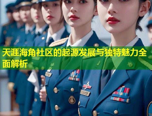 天涯海角社区的起源发展与独特魅力全面解析