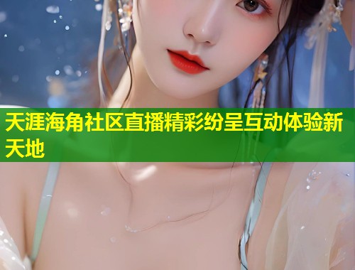天涯海角社区直播精彩纷呈互动体验新天地