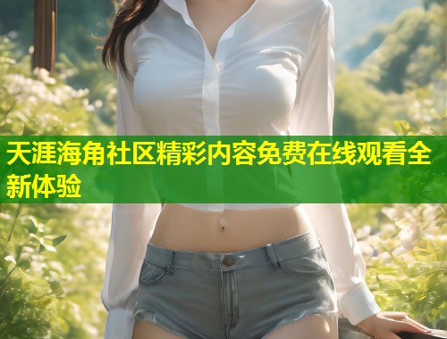天涯海角社区精彩内容免费在线观看全新体验
