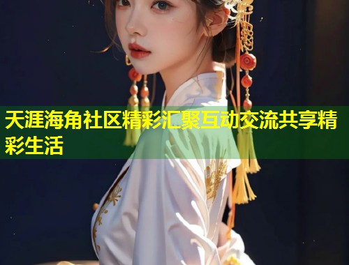 天涯海角社区精彩汇聚互动交流共享精彩生活