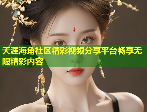 天涯海角社区精彩视频分享平台畅享无限精彩内容