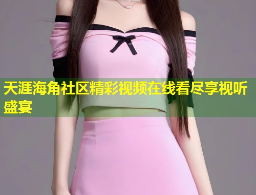 天涯海角社区精彩视频在线看尽享视听盛宴
