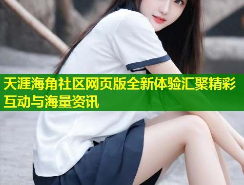 天涯海角社区网页版全新体验汇聚精彩互动与海量资讯
