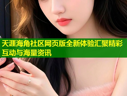 天涯海角社区网页版全新体验汇聚精彩互动与海量资讯