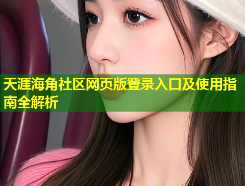 天涯海角社区网页版登录入口及使用指南全解析