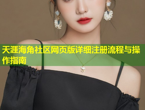 天涯海角社区网页版详细注册流程与操作指南