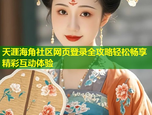 天涯海角社区网页登录全攻略轻松畅享精彩互动体验
