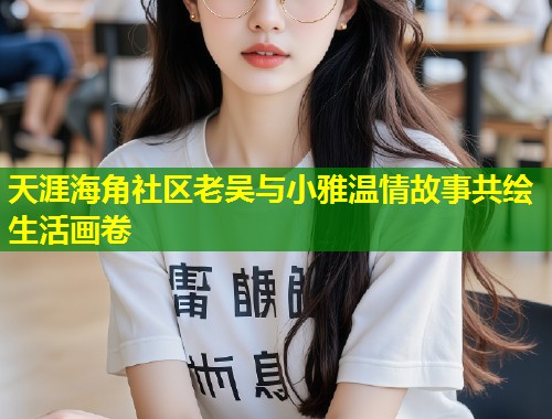 天涯海角社区老吴与小雅温情故事共绘生活画卷