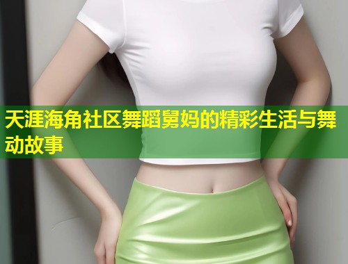 天涯海角社区舞蹈舅妈的精彩生活与舞动故事