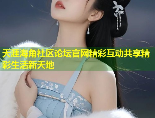 天涯海角社区论坛官网精彩互动共享精彩生活新天地