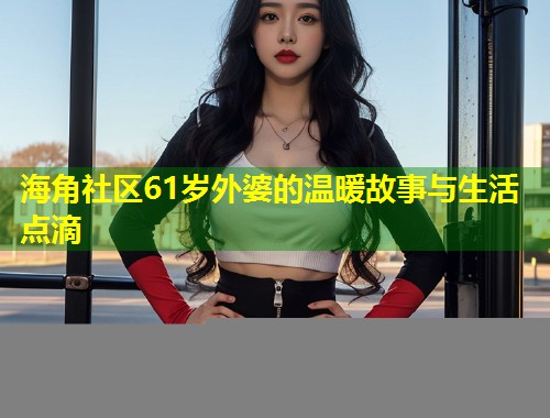 海角社区61岁外婆的温暖故事与生活点滴