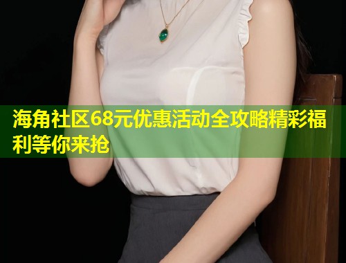 海角社区68元优惠活动全攻略精彩福利等你来抢