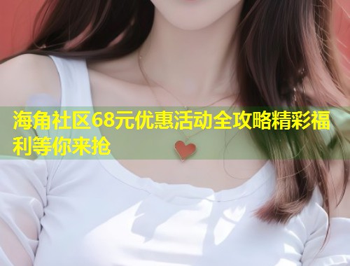 海角社区68元优惠活动全攻略精彩福利等你来抢