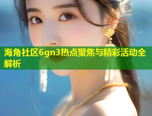 海角社区6gn3热点聚焦与精彩活动全解析