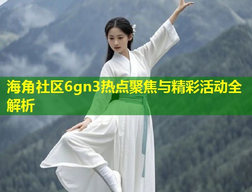 海角社区6gn3热点聚焦与精彩活动全解析