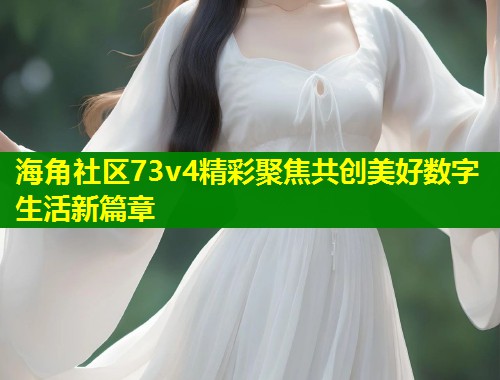 海角社区73v4精彩聚焦共创美好数字生活新篇章