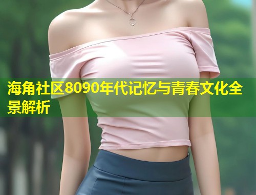 海角社区8090年代记忆与青春文化全景解析