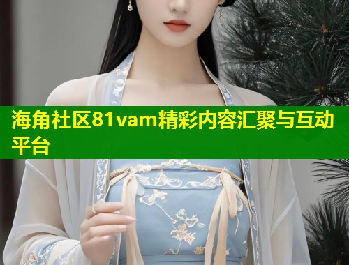 海角社区81vam精彩内容汇聚与互动平台