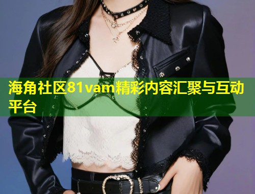海角社区81vam精彩内容汇聚与互动平台