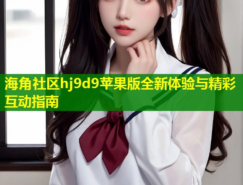 海角社区hj9d9苹果版全新体验与精彩互动指南