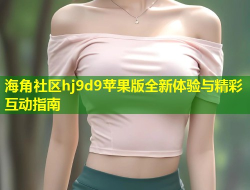 海角社区hj9d9苹果版全新体验与精彩互动指南