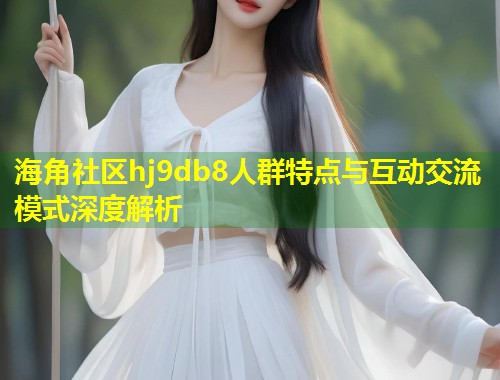 海角社区hj9db8人群特点与互动交流模式深度解析