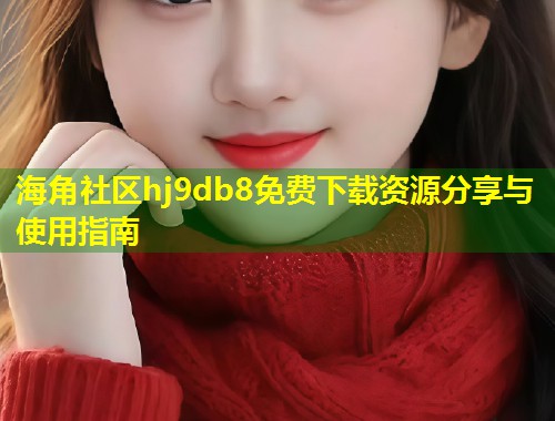 海角社区hj9db8免费下载资源分享与使用指南
