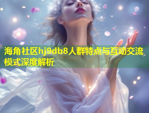 海角社区hj9db8人群特点与互动交流模式深度解析