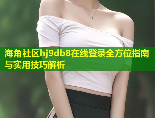 海角社区hj9db8在线登录全方位指南与实用技巧解析