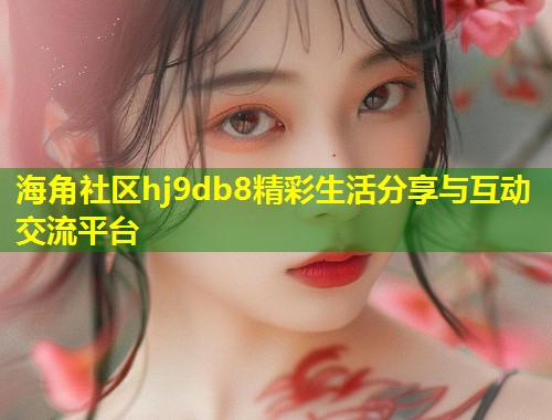 海角社区hj9db8精彩生活分享与互动交流平台