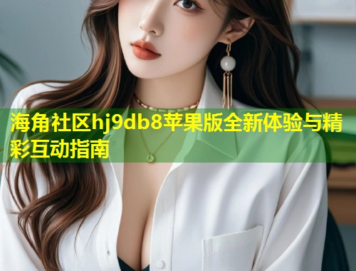 海角社区hj9db8苹果版全新体验与精彩互动指南