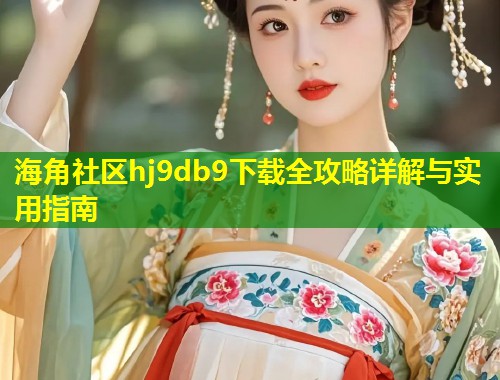 海角社区hj9db9下载全攻略详解与实用指南