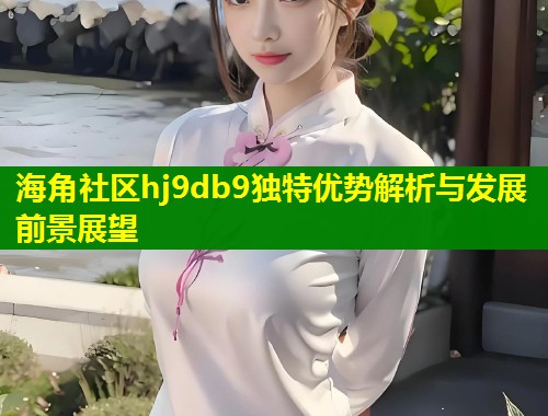 海角社区hj9db9独特优势解析与发展前景展望