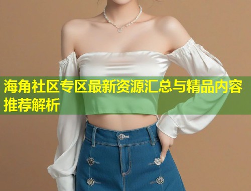 海角社区专区最新资源汇总与精品内容推荐解析