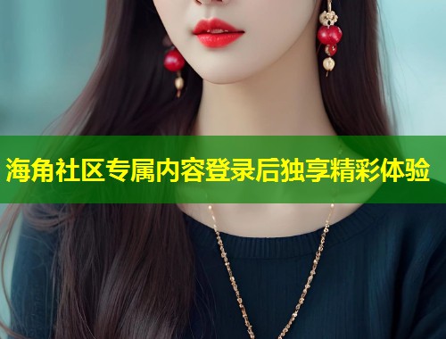 海角社区专属内容登录后独享精彩体验