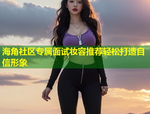 海角社区专属面试妆容推荐轻松打造自信形象