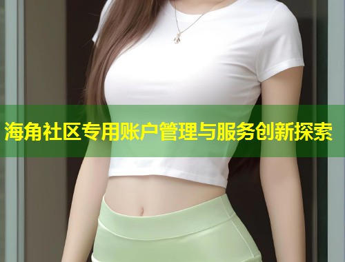 海角社区专用账户管理与服务创新探索