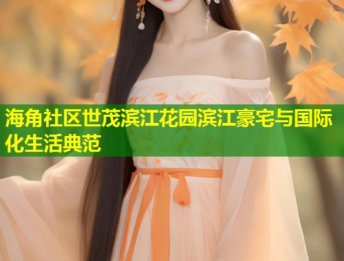 海角社区世茂滨江花园滨江豪宅与国际化生活典范