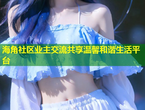 海角社区业主交流共享温馨和谐生活平台