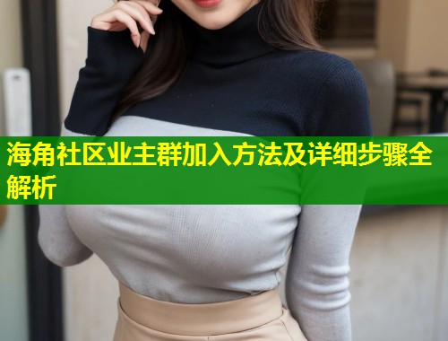 海角社区业主群加入方法及详细步骤全解析
