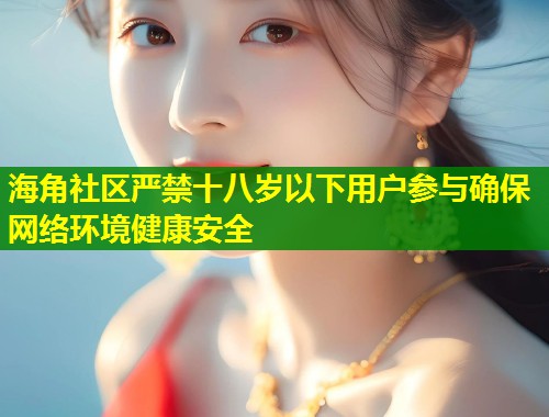 海角社区严禁十八岁以下用户参与确保网络环境健康安全