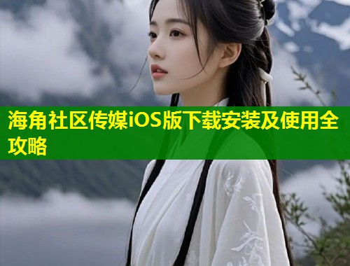 海角社区传媒iOS版下载安装及使用全攻略